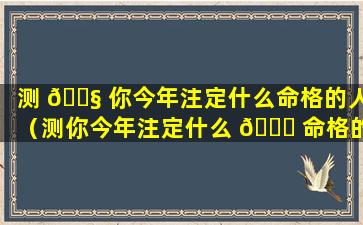 测 🐧 你今年注定什么命格的人（测你今年注定什么 🍁 命格的人结婚）